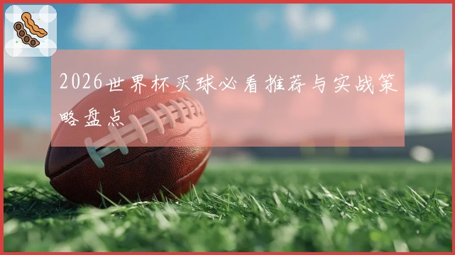 2026世界杯买球必看推荐与实战策略盘点