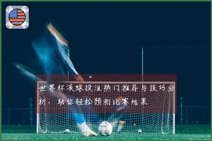 世界杯滚球投注热门推荐与技巧分析，助你轻松预测比赛结果