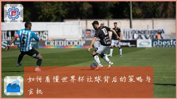 如何看懂世界杯让球背后的策略与玄机