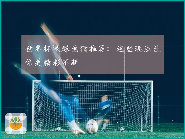 世界杯滚球竞猜推荐：这些玩法让你更精彩不断