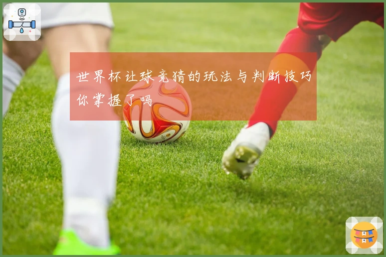 世界杯让球竞猜的玩法与判断技巧你掌握了吗