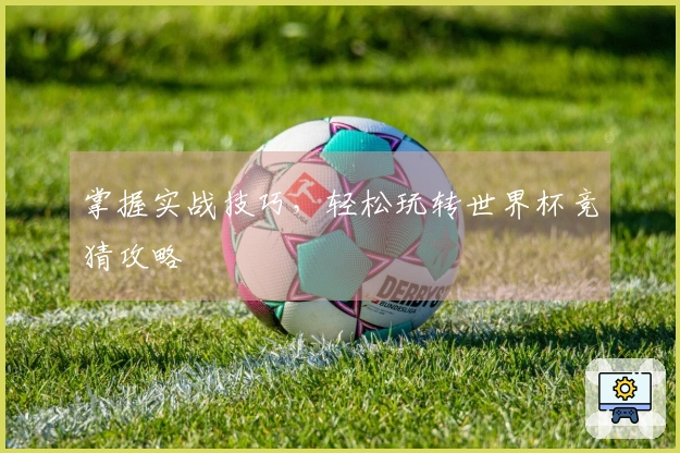 掌握实战技巧，轻松玩转世界杯竞猜攻略