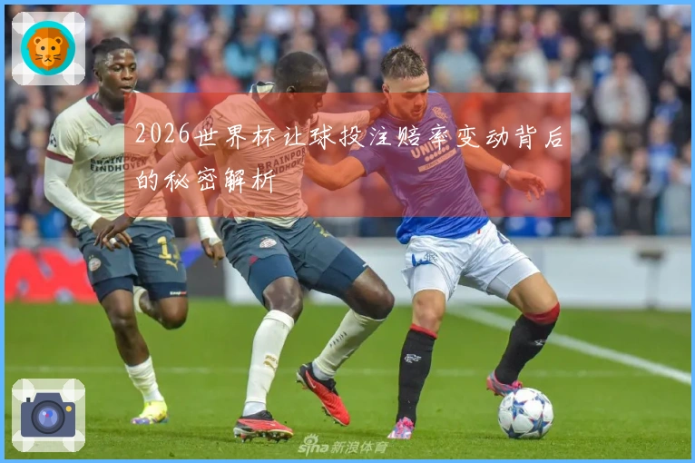 2026世界杯让球投注赔率变动背后的秘密解析